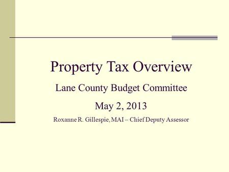 Property Tax Overview Lane County Budget Committee May 2, 2013 Roxanne R. Gillespie, MAI – Chief Deputy Assessor.