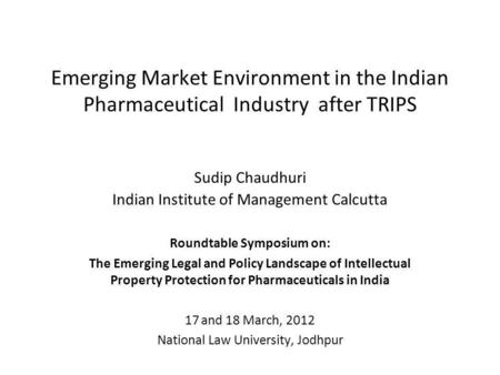 Emerging Market Environment in the Indian Pharmaceutical Industry after TRIPS Sudip Chaudhuri Indian Institute of Management Calcutta Roundtable Symposium.