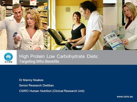 Www.csiro.au High Protein Low Carbohydrate Diets: Targeting Who Benefits Dr Manny Noakes Senior Research Dietitian CSIRO Human Nutrition (Clinical Research.