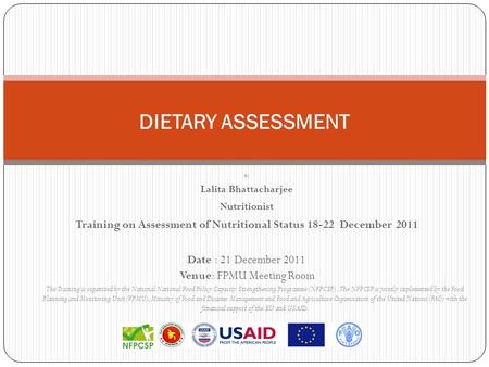 DIETARY ASSESSMENT By Lalita Bhattacharjee Nutritionist Training on Assessment of Nutritional Status 18-22 December 2011 Date : 21 December 2011 Venue: