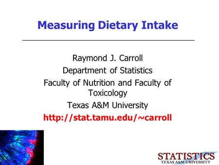 Measuring Dietary Intake Raymond J. Carroll Department of Statistics Faculty of Nutrition and Faculty of Toxicology Texas A&M University