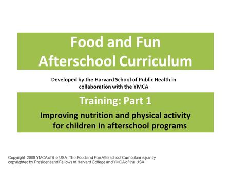 Food and Fun Afterschool Curriculum Developed by the Harvard School of Public Health in collaboration with the YMCA Training: Part 1 Improving nutrition.