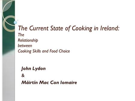 The Current State of Cooking in Ireland: The Relationship between Cooking Skills and Food Choice John Lydon & Máirtín Mac Con Iomaire.