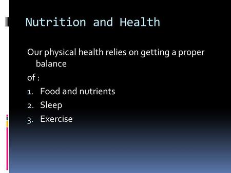 Nutrition and Health Our physical health relies on getting a proper balance of : Food and nutrients Sleep Exercise.