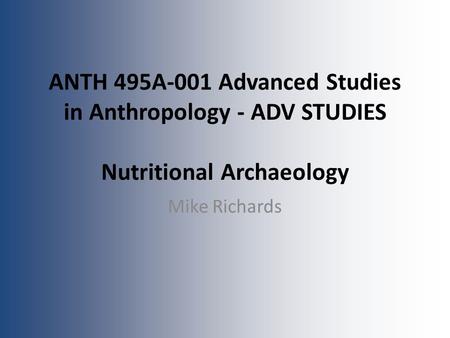 ANTH 495A-001 Advanced Studies in Anthropology - ADV STUDIES Nutritional Archaeology Mike Richards.