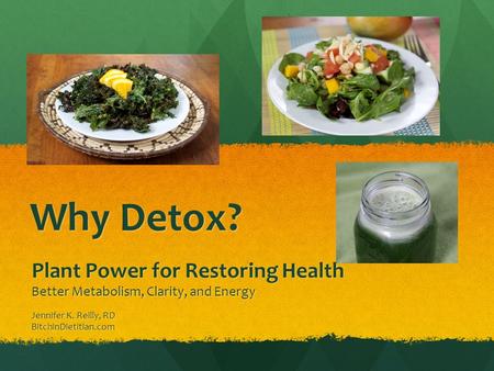 Why Detox? Plant Power for Restoring Health Better Metabolism, Clarity, and Energy Jennifer K. Reilly, RD BitchinDietitian.com.