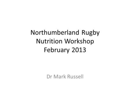 Northumberland Rugby Nutrition Workshop February 2013 Dr Mark Russell.