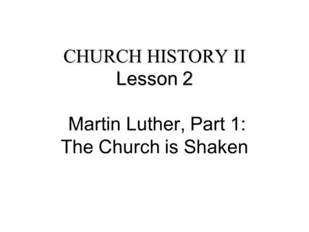 CHURCH HISTORY II Lesson 2 CHURCH HISTORY II Lesson 2 Martin Luther, Part 1: The Church is Shaken.