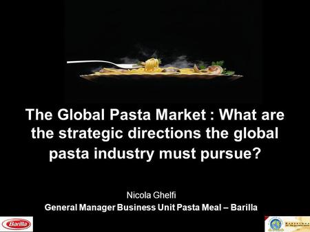 The Global Pasta Market : What are the strategic directions the global pasta industry must pursue? Nicola Ghelfi General Manager Business Unit Pasta Meal.