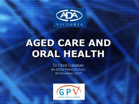 AGED CARE AND ORAL HEALTH Dr Chris Callahan BA BDSc FRACDS FADI 29 November 2007.