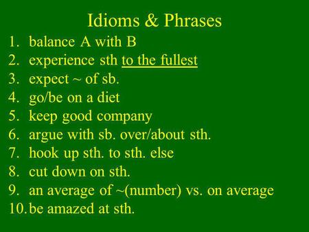 Idioms & Phrases 1.balance A with B 2.experience sth to the fullest 3.expect ~ of sb. 4.go/be on a diet 5.keep good company 6.argue with sb. over/about.