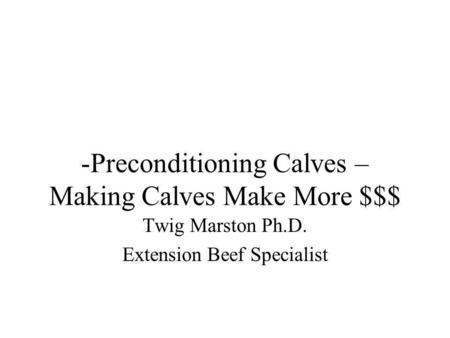 -Preconditioning Calves – Making Calves Make More $$$ Twig Marston Ph.D. Extension Beef Specialist.