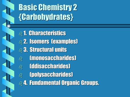 Basic Chemistry 2 {Carbohydrates} b 1. b 1. Characteristics b 2. b 2. Isomers (examples) b 3. b 3. Structural units b(monosaccharides) b(ddisaccharides)