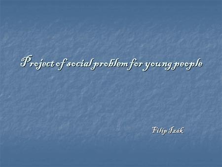 Project of social problem for young people Filip Izák Filip Izák.