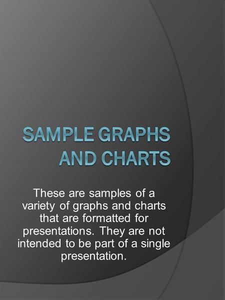 These are samples of a variety of graphs and charts that are formatted for presentations. They are not intended to be part of a single presentation.