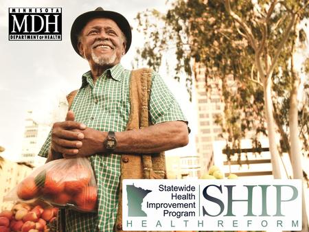 Why SHIP? In Minnesota, we need to Improve health Decrease costs Our goal: Increase healthy weight adults by 9 percent Reduce young adult tobacco use.