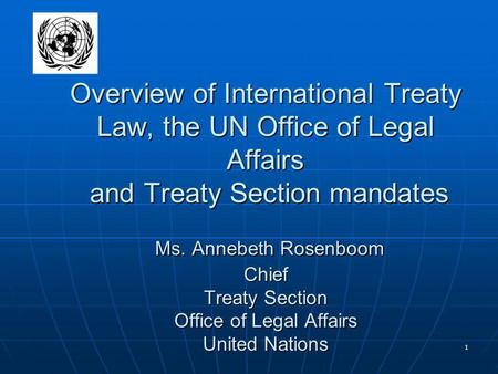 1 Overview of International Treaty Law, the UN Office of Legal Affairs and Treaty Section mandates Ms. Annebeth Rosenboom Chief Treaty Section Office of.