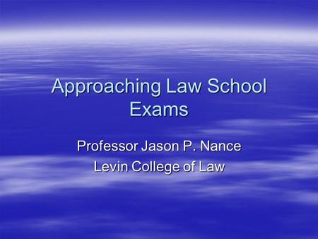 Approaching Law School Exams Professor Jason P. Nance Levin College of Law.