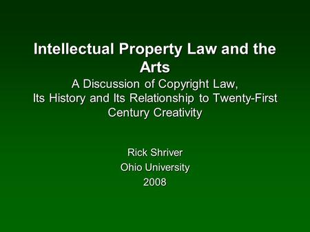 Intellectual Property Law and the Arts A Discussion of Copyright Law, Its History and Its Relationship to Twenty-First Century Creativity Rick Shriver.