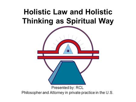 Holistic Law and Holistic Thinking as Spiritual Way Presented by: RCL Philosopher and Attorney in private practice in the U.S.