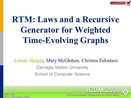 RTM: Laws and a Recursive Generator for Weighted Time-Evolving Graphs Leman Akoglu, Mary McGlohon, Christos Faloutsos Carnegie Mellon University School.