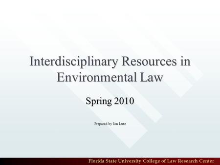 Florida State University College of Law Research Center Interdisciplinary Resources in Environmental Law Spring 2010 Prepared by Jon Lutz.