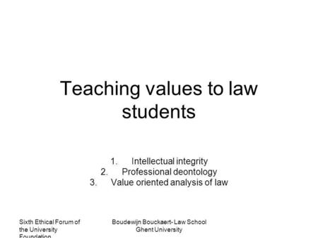 Sixth Ethical Forum of the University Foundation Boudewijn Bouckaert- Law School Ghent University Teaching values to law students 1.Intellectual integrity.