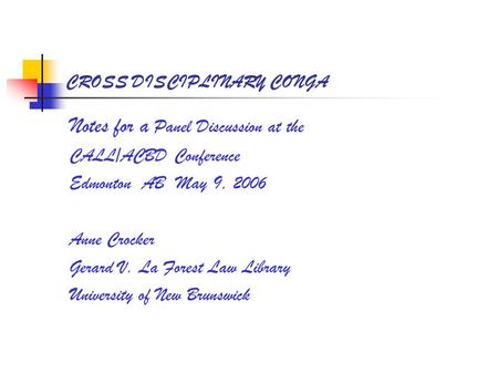 CROSS DISCIPLINARY CONGA Notes for a Panel Discussion at the CALL/ACBD Conference Edmonton AB May 9, 2006 Anne Crocker Gerard V. La Forest Law Library.