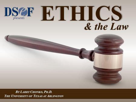 Presents B Y L ARRY C HONKO, P H.D. T HE U NIVERSITY OF T EXAS AT A RLINGTON ETHICS & the Law.