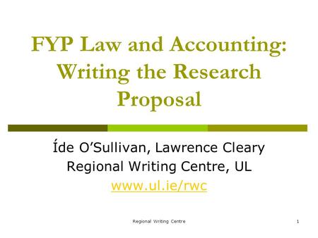 Regional Writing Centre1 FYP Law and Accounting: Writing the Research Proposal Íde OSullivan, Lawrence Cleary Regional Writing Centre, UL www.ul.ie/rwc.