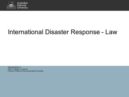 Michael Eburn ANU College of Law & Fenner School of Environment & Society International Disaster Response - Law.