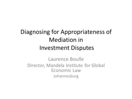 Diagnosing for Appropriateness of Mediation in Investment Disputes Laurence Boulle Director, Mandela Institute for Global Economic Law Johannesburg.