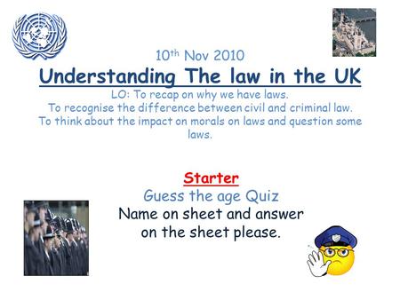 10 th Nov 2010 Understanding The law in the UK LO: To recap on why we have laws. To recognise the difference between civil and criminal law. To think about.