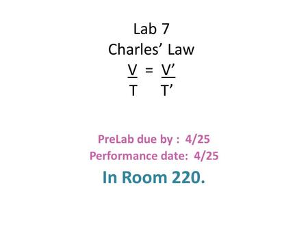 Lab 7 Charles Law V = V T T PreLab due by : 4/25 Performance date: 4/25 In Room 220.