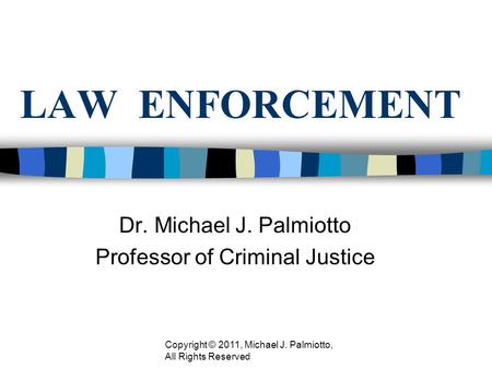 LAW ENFORCEMENT Dr. Michael J. Palmiotto Professor of Criminal Justice Copyright © 2011, Michael J. Palmiotto, All Rights Reserved.