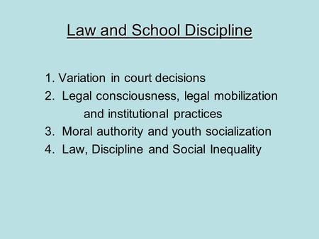 Law and School Discipline 1. Variation in court decisions 2. Legal consciousness, legal mobilization and institutional practices 3. Moral authority and.