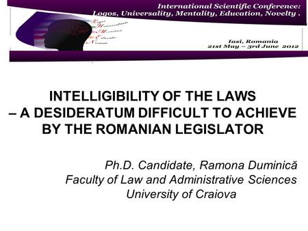 INTELLIGIBILITY OF THE LAWS – A DESIDERATUM DIFFICULT TO ACHIEVE BY THE ROMANIAN LEGISLATOR Ph.D. Candidate, Ramona Duminică Faculty of Law and Administrative.