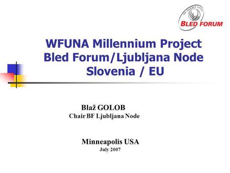 WFUNA Millennium Project Bled Forum/Ljubljana Node Slovenia / EU Minneapolis USA July 2007 Blaž GOLOB Chair BF Ljubljana Node.