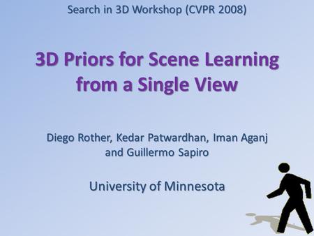 3D Priors for Scene Learning from a Single View Diego Rother, Kedar Patwardhan, Iman Aganj and Guillermo Sapiro University of Minnesota 1 Search in 3D.