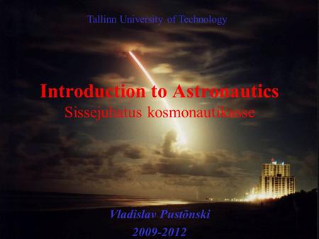 Introduction to Astronautics Sissejuhatus kosmonautikasse Vladislav Pustõnski 2009-2012 Tallinn University of Technology.