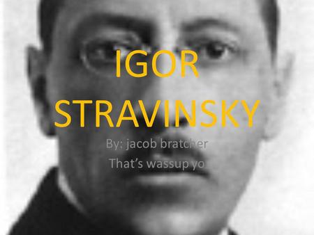 IGOR STRAVINSKY By: jacob bratcher Thats wassup yo.