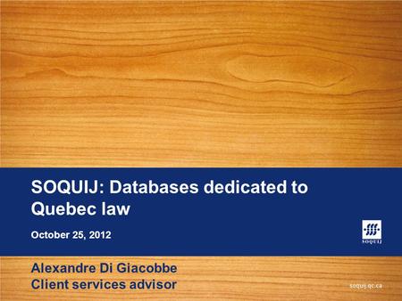 SOQUIJ: Databases dedicated to Quebec law Alexandre Di Giacobbe Client services advisor October 25, 2012.