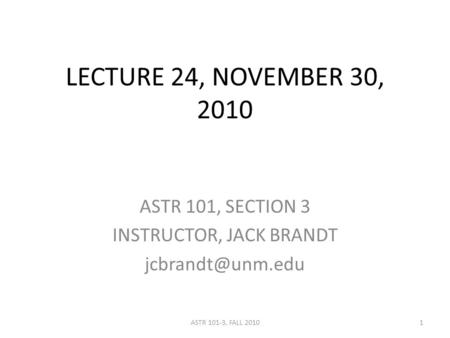 LECTURE 24, NOVEMBER 30, 2010 ASTR 101, SECTION 3 INSTRUCTOR, JACK BRANDT 1ASTR 101-3, FALL 2010.