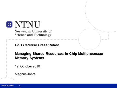 1 PhD Defense Presentation Managing Shared Resources in Chip Multiprocessor Memory Systems 12. October 2010 Magnus Jahre.