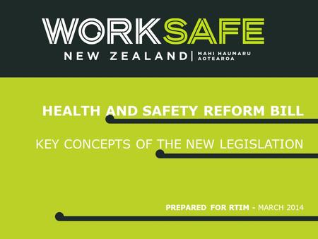 PREPARED FOR RTIM - MARCH 2014 HEALTH AND SAFETY REFORM BILL KEY CONCEPTS OF THE NEW LEGISLATION.