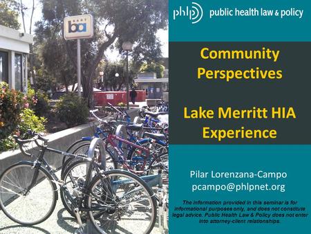 Community Perspectives Lake Merritt HIA Experience Pilar Lorenzana-Campo The information provided in this seminar is for informational.