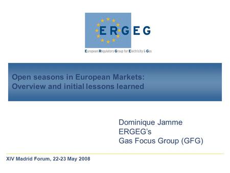 Open seasons in European Markets: Overview and initial lessons learned Dominique Jamme ERGEGs Gas Focus Group (GFG) XIV Madrid Forum, 22-23 May 2008.