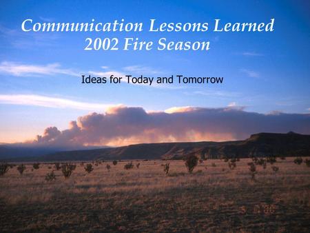 Communication Lessons Learned 2002 Fire Season Ideas for Today and Tomorrow.