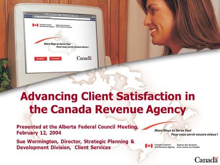 Advancing Client Satisfaction in the Canada Revenue Agency Presented at the Alberta Federal Council Meeting, February 12, 2004 Sue Wormington, Director,