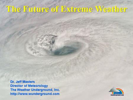 The Future of Extreme Weather Dr. Jeff Masters Director of Meteorology The Weather Underground, Inc.